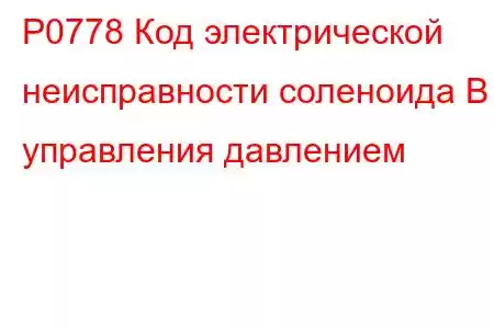 P0778 Код электрической неисправности соленоида B управления давлением