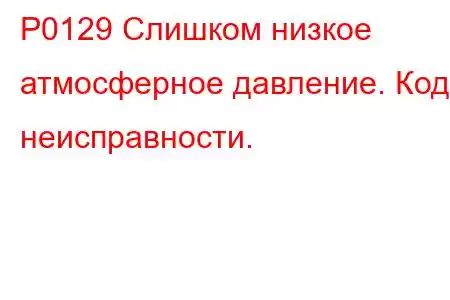 P0129 Слишком низкое атмосферное давление. Код неисправности.