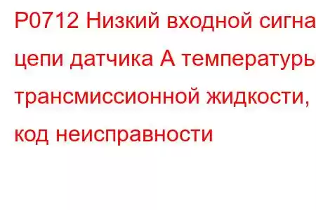 P0712 Низкий входной сигнал цепи датчика А температуры трансмиссионной жидкости, код неисправности