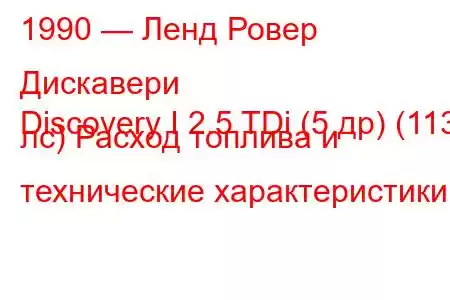 1990 — Ленд Ровер Дискавери
Discovery I 2.5 TDi (5 др) (113 лс) Расход топлива и технические характеристики