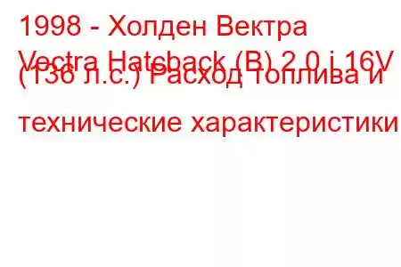 1998 - Холден Вектра
Vectra Hatcback (B) 2.0 i 16V (136 л.с.) Расход топлива и технические характеристики