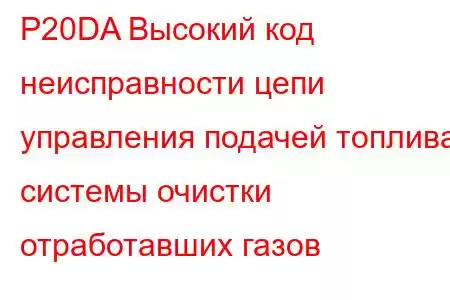 P20DA Высокий код неисправности цепи управления подачей топлива системы очистки отработавших газов