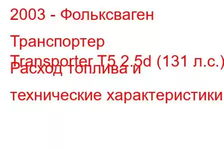 2003 - Фольксваген Транспортер
Transporter T5 2.5d (131 л.с.) Расход топлива и технические характеристики