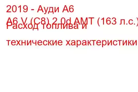 2019 - Ауди А6
A6 V (C8) 2.0d AMT (163 л.с.) Расход топлива и технические характеристики