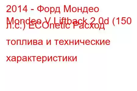 2014 - Форд Мондео
Mondeo V Liftback 2.0d (150 л.с.) ECOnetic Расход топлива и технические характеристики