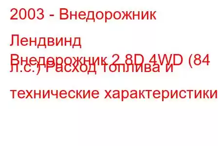 2003 - Внедорожник Лендвинд
Внедорожник 2.8D 4WD (84 л.с.) Расход топлива и технические характеристики