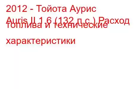 2012 - Тойота Аурис
Auris II 1.6 (132 л.с.) Расход топлива и технические характеристики