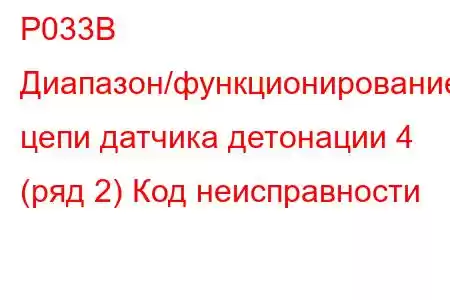 P033B Диапазон/функционирование цепи датчика детонации 4 (ряд 2) Код неисправности