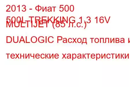 2013 - Фиат 500
500L TREKKING 1.3 16V MULTIJET (85 л.с.) DUALOGIC Расход топлива и технические характеристики