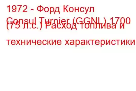 1972 - Форд Консул
Consul Turnier (GGNL) 1700 (75 л.с.) Расход топлива и технические характеристики