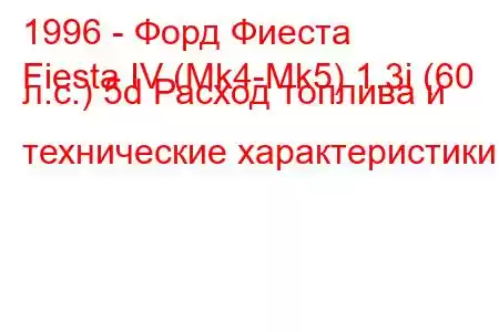 1996 - Форд Фиеста
Fiesta IV (Mk4-Mk5) 1.3i (60 л.с.) 5d Расход топлива и технические характеристики