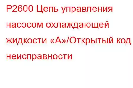 P2600 Цепь управления насосом охлаждающей жидкости «А»/Открытый код неисправности