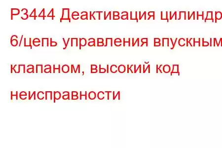 P3444 Деактивация цилиндра 6/цепь управления впускным клапаном, высокий код неисправности