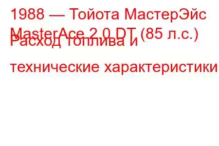 1988 — Тойота МастерЭйс
MasterAce 2.0 DT (85 л.с.) Расход топлива и технические характеристики