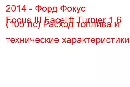 2014 - Форд Фокус
Focus III Facelift Turnier 1.6 (105 лс) Расход топлива и технические характеристики