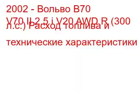 2002 - Вольво В70
V70 II 2.5 i V20 AWD R (300 л.с.) Расход топлива и технические характеристики