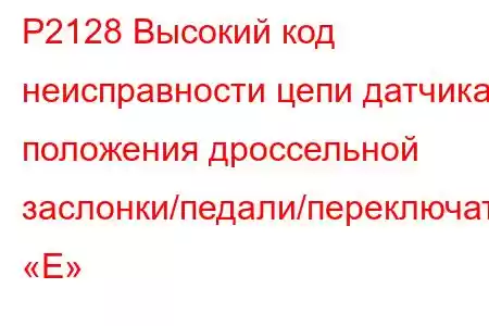 P2128 Высокий код неисправности цепи датчика положения дроссельной заслонки/педали/переключателя «E»