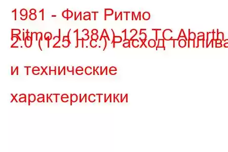 1981 - Фиат Ритмо
Ritmo I (138A) 125 TC Abarth 2.0 (125 л.с.) Расход топлива и технические характеристики