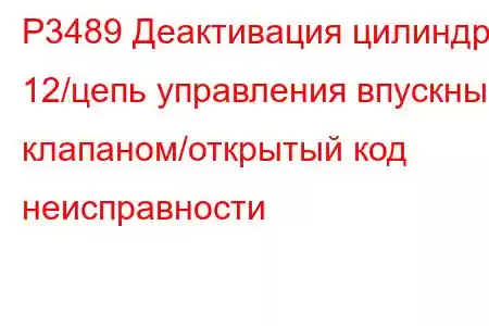 P3489 Деактивация цилиндра 12/цепь управления впускным клапаном/открытый код неисправности