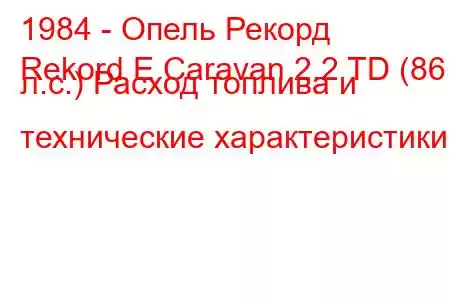 1984 - Опель Рекорд
Rekord E Caravan 2.2 TD (86 л.с.) Расход топлива и технические характеристики