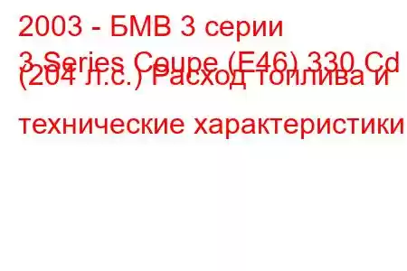 2003 - БМВ 3 серии
3 Series Coupe (E46) 330 Cd (204 л.с.) Расход топлива и технические характеристики