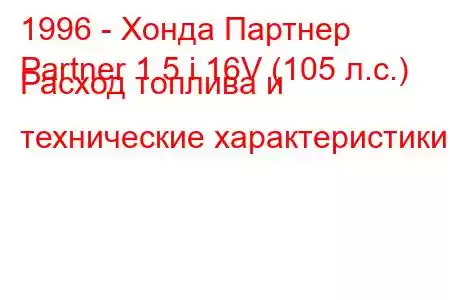 1996 - Хонда Партнер
Partner 1.5 i 16V (105 л.с.) Расход топлива и технические характеристики