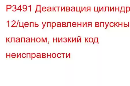 P3491 Деактивация цилиндра 12/цепь управления впускным клапаном, низкий код неисправности