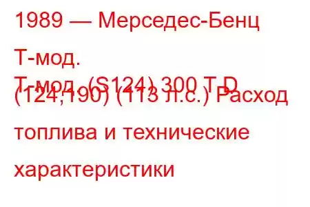 1989 — Мерседес-Бенц Т-мод.
Т-мод. (S124) 300 T D (124,190) (113 л.с.) Расход топлива и технические характеристики