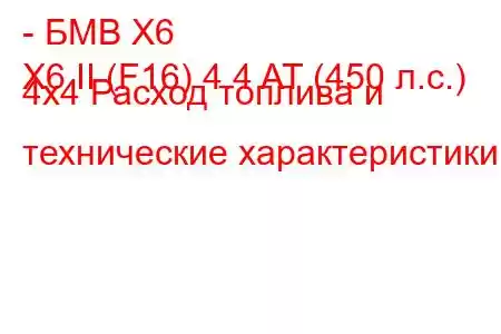 - БМВ Х6
X6 II (F16) 4.4 AT (450 л.с.) 4x4 Расход топлива и технические характеристики