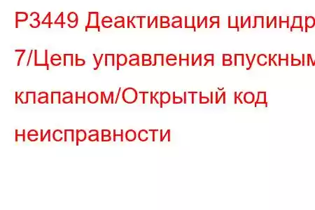 P3449 Деактивация цилиндра 7/Цепь управления впускным клапаном/Открытый код неисправности