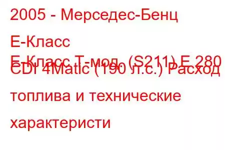 2005 - Мерседес-Бенц Е-Класс
E-Класс Т-мод. (S211) E 280 CDI 4Matic (190 л.с.) Расход топлива и технические характеристи