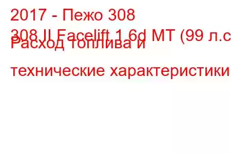 2017 - Пежо 308
308 II Facelift 1.6d MT (99 л.с.) Расход топлива и технические характеристики