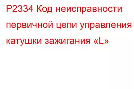 P2334 Код неисправности первичной цепи управления катушки зажигания «L»