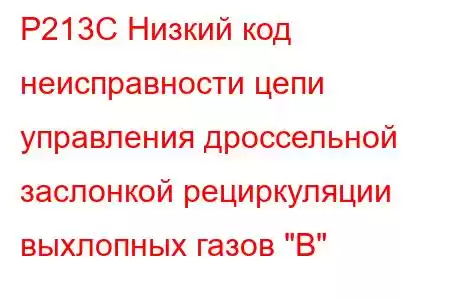 P213C Низкий код неисправности цепи управления дроссельной заслонкой рециркуляции выхлопных газов 