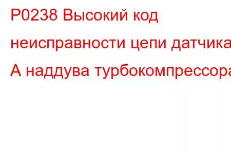 P0238 Высокий код неисправности цепи датчика А наддува турбокомпрессора