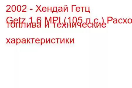 2002 - Хендай Гетц
Getz 1.6 MPI (105 л.с.) Расход топлива и технические характеристики