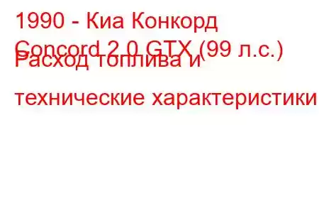 1990 - Киа Конкорд
Concord 2.0 GTX (99 л.с.) Расход топлива и технические характеристики