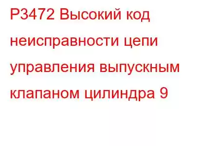 P3472 Высокий код неисправности цепи управления выпускным клапаном цилиндра 9