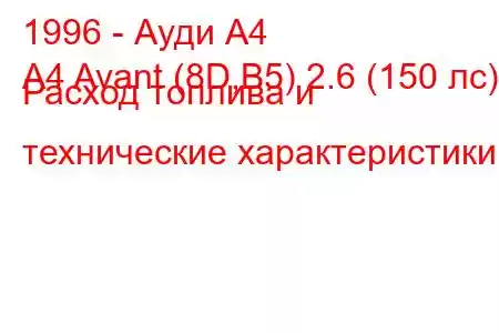 1996 - Ауди А4
A4 Avant (8D,B5) 2.6 (150 лс) Расход топлива и технические характеристики