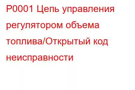 P0001 Цепь управления регулятором объема топлива/Открытый код неисправности