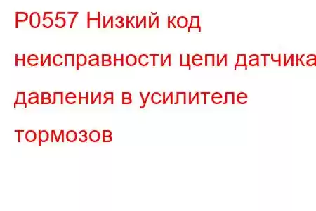 P0557 Низкий код неисправности цепи датчика давления в усилителе тормозов