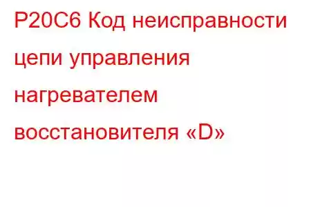 P20C6 Код неисправности цепи управления нагревателем восстановителя «D»