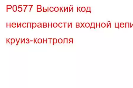 P0577 Высокий код неисправности входной цепи круиз-контроля