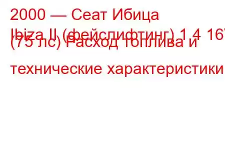 2000 — Сеат Ибица
Ibiza II (фейслифтинг) 1.4 16V (75 лс) Расход топлива и технические характеристики