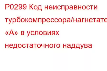 P0299 Код неисправности турбокомпрессора/нагнетателя «А» в условиях недостаточного наддува