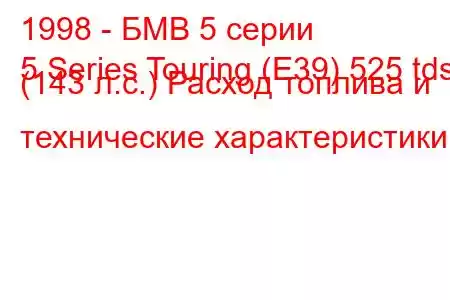 1998 - БМВ 5 серии
5 Series Touring (E39) 525 tds (143 л.с.) Расход топлива и технические характеристики