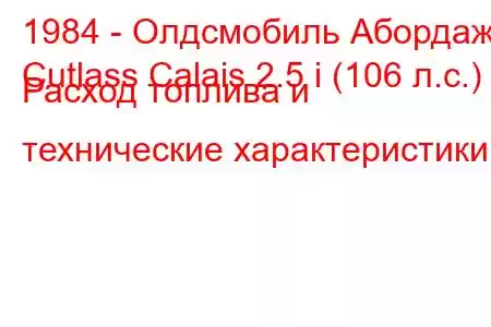 1984 - Олдсмобиль Абордаж
Cutlass Calais 2.5 i (106 л.с.) Расход топлива и технические характеристики