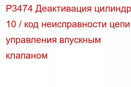 P3474 Деактивация цилиндра 10 / код неисправности цепи управления впускным клапаном