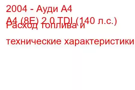 2004 - Ауди А4
A4 (8E) 2.0 TDI (140 л.с.) Расход топлива и технические характеристики