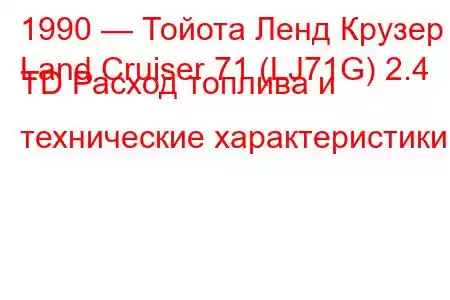 1990 — Тойота Ленд Крузер
Land Cruiser 71 (LJ71G) 2.4 TD Расход топлива и технические характеристики